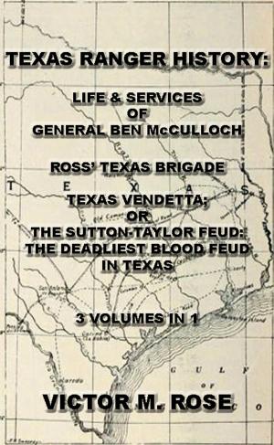 Cover of the book Texas Rangers History: Life & Services Of General Ben McCulloch, Ross' Texas Brigade, Texas Vendetta; Or The Sutton-Taylor Feud: The Deadliest Blood Feud In Texas (3 Volumes In 1) by William Thornton Parker M. D.