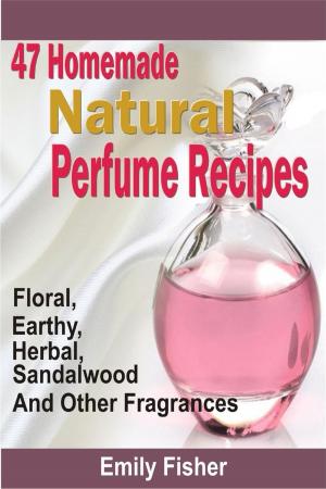 Cover of the book 47 Homemade Natural Perfume Recipes: Floral, Earthy, Herbal, Sandalwood And Other Fragrances by May Ortiz