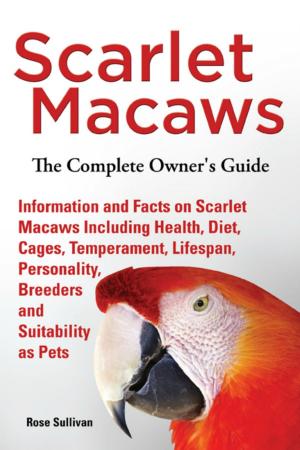 Cover of Scarlet Macaws, Information and Facts on Scarlet Macaws, The Complete Owner’s Guide including Breeding, Lifespan, Personality, Cages, Temperament, Diet and Keeping them as Pets