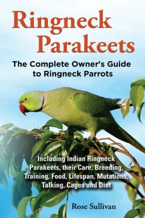 Book cover of Ringneck Parakeets, The Complete Owner’s Guide to Ringneck Parrots Including Indian Ringneck Parakeets, their Care, Breeding, Training, Food, Lifespan, Mutations, Talking, Cages and Diet