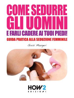 Book cover of COME SEDURRE GLI UOMINI E FARLI CADERE AI TUOI PIEDI! Guida Pratica alla Seduzione Femminile (Seconda Edizione)