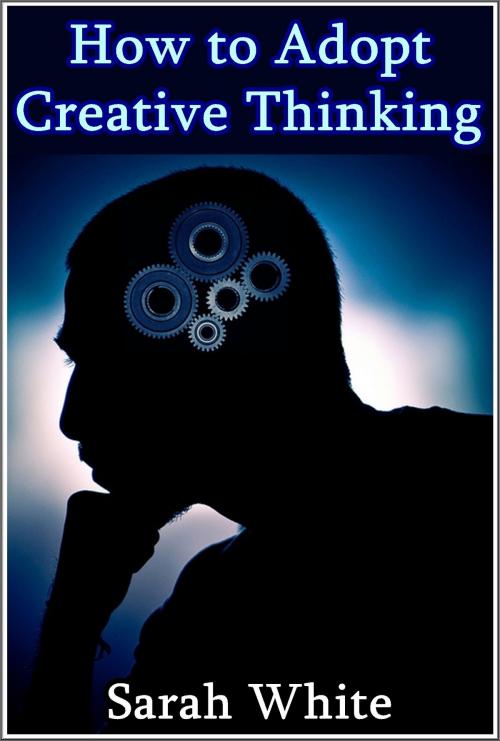 Cover of the book How to Adopt Creative Thinking : How To Spin Out-of-the-Box Ideas And Add Value To Your Organizational Skills by Sarah White, Sarah White