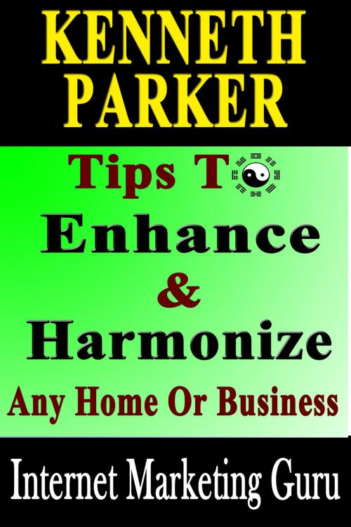 Cover of the book Tips To Enhance And Harmonize Any Home Or Business - Discover How Feng Shui Can Transform Your Life! by Kenneth Parker, Kenneth Parker