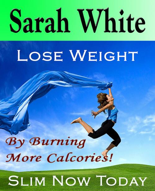 Cover of the book Lose weight by burning more calcories :Burning your fat and food away by Sarah White, Sarah White