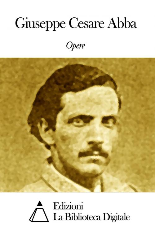 Cover of the book Opere di Giuseppe Cesare Abba by Giuseppe Cesare Abba, Edizioni la Biblioteca Digitale