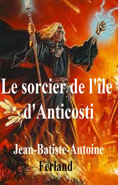 Cover of the book Le sorcier de l’île d’Anticosti by JEAN-BATISTE-ANTOINE FERLAND, GILBERT TEROL