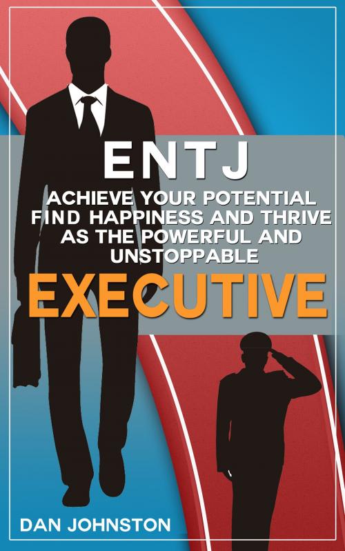 Cover of the book ENTJ - Achieve Your Potential, Find Happiness and Thrive as The Powerful and Unstoppable "Executive" Type by Dan Johnston, Dreams Around The World