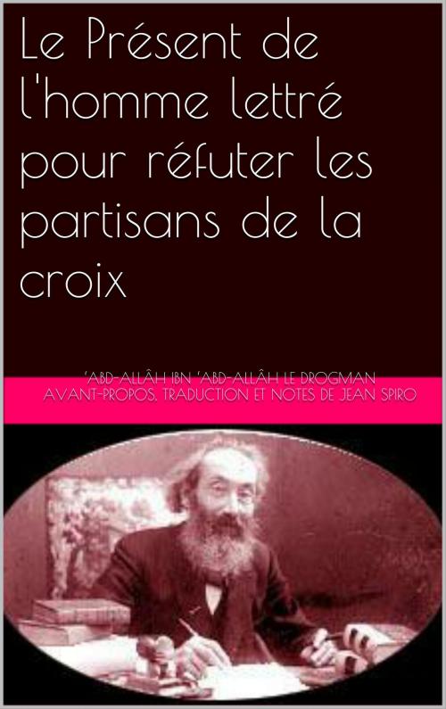 Cover of the book Le Présent de l'homme lettré pour réfuter les partisans de la croix by ‘Abd-Allâh ibn ‘Abd-Allâh le Drogman, Jean Spiro, CN