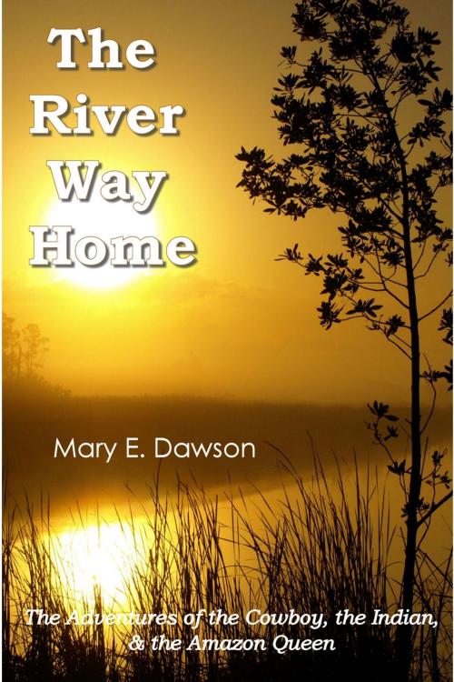 Cover of the book The River Way Home: The Adventures of the Cowboy, the Indian, & the Amazon Queen by M. E. Dawson, M. E. Dawson