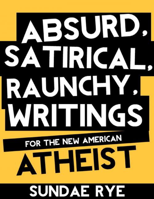 Cover of the book Absurd, Satirical, Raunchy Writings for the New American Atheist by Sundae Rye, Lulu.com