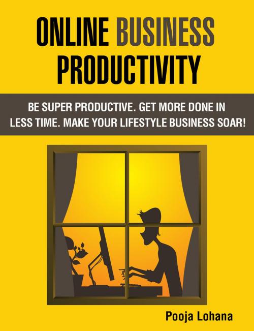 Cover of the book Online Business Productivity: Be Super Productive. Get More Done in Less Time. Make Your Lifestyle Business Soar! by Pooja Lohana, Pooja Lohana