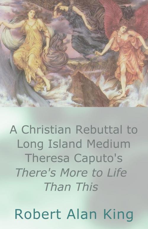 Cover of the book A Christian Rebuttal to Long Island Medium Theresa Caputo's There's More to Life Than This by Robert Alan King, Robert Alan King
