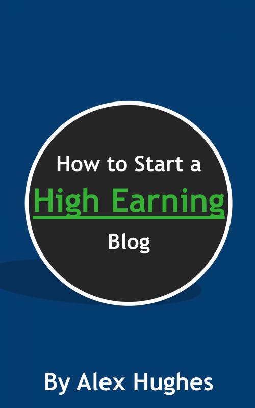 Cover of the book How to Start a High Earning Blog by Alex Hughes, Alex Hughes