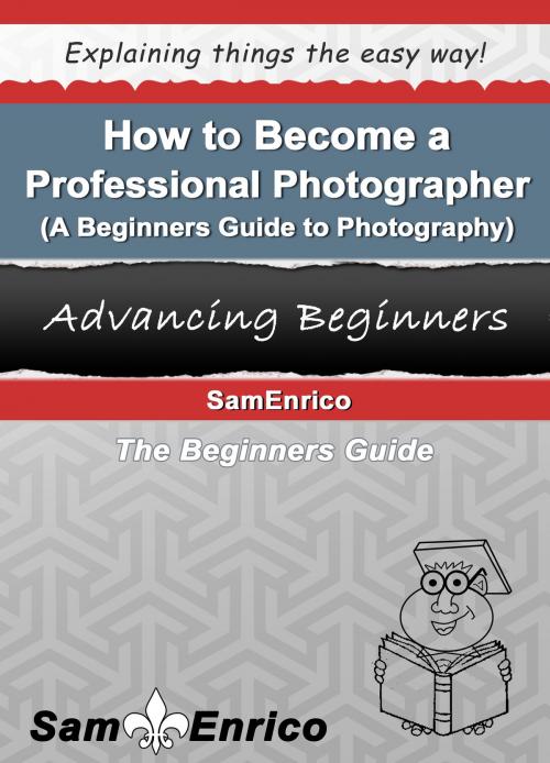 Cover of the book How to Become a Professional Photographer (A Beginners Guide to Photography) by SamEnrico, SamEnrico