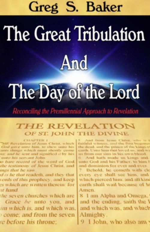 Cover of the book The Great Tribulation And The Day of the Lord: Reconciling the Premillennial Approach to Revelation by Greg Baker, Greg Baker