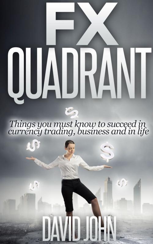 Cover of the book FX Quadrant: Things You Must Know To Succeed In Currency Trading, Business And In Life by David John, David John