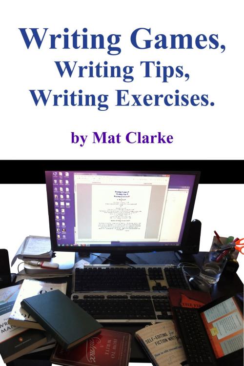 Cover of the book Writing Games, Writing Tips, Writing Exercises. by Mat Clarke, Mat Clarke