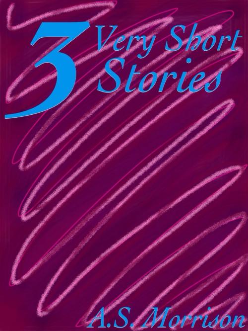 Cover of the book Three Very Short Stories by A.S. Morrison, A.S. Morrison