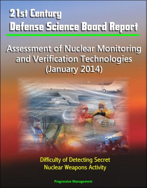 Cover of the book 21st Century Defense Science Board Report: Assessment of Nuclear Monitoring and Verification Technologies (January 2014) - Difficulty of Detecting Secret Nuclear Weapons Activity by Progressive Management, Progressive Management