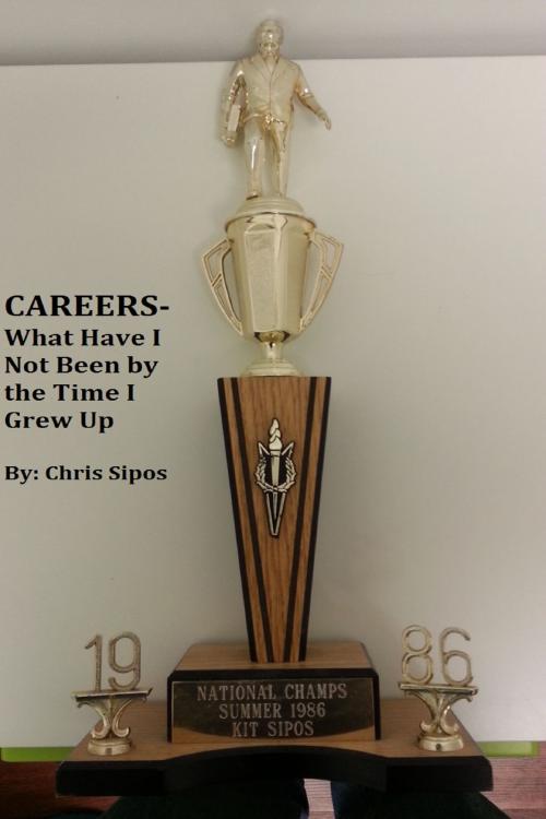 Cover of the book Careers- What Have I Not Been By The Time I Grew Up by Chris Sipos, Chris Sipos