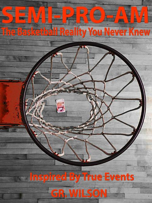 Cover of the book SEMI-PRO-AM: The Basketball Reality You Never Knew by GR Wilson, GR Wilson