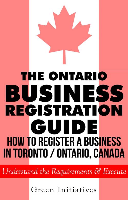Cover of the book The Ontario Business Registration Guide: How to Register a Business in Toronto / Ontario, Canada by Green Initiatives, Green Initiatives