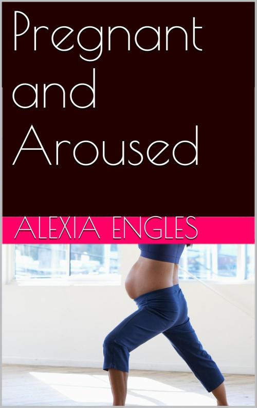 Cover of the book Pregnant and Aroused by Alexia Engles, Charlie Bent