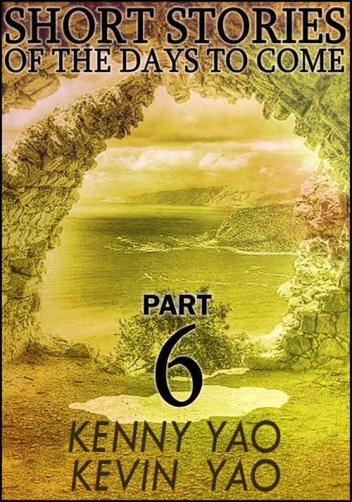 Cover of the book Short Stories Of The Days To Come: Part Six by Kenny Yao, Kevin Yao, Kenny Yao