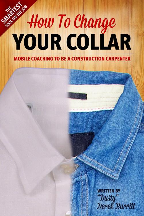 Cover of the book How To Change Your Collar: Mobile Coaching To Be A Construction Carpenter by "Dusty" Derek Burritt, "Dusty" Derek Burritt