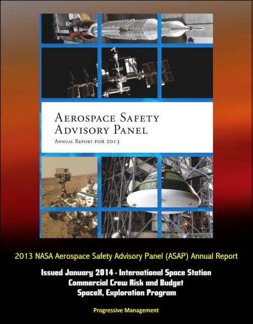 Cover of the book 2013 NASA Aerospace Safety Advisory Panel (ASAP) Annual Report, Issued January 2014 - International Space Station, Commercial Crew Risk and Budget, SpaceX, Exploration Program by Progressive Management, Progressive Management