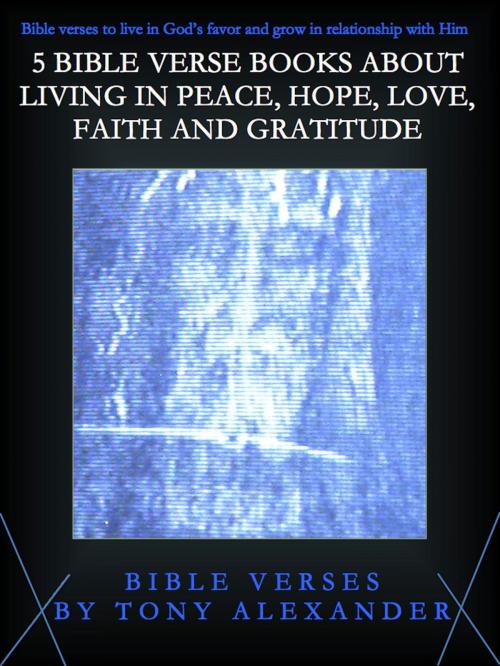 Cover of the book 5 Bible Verse Books About Living in Peace, Hope, Love, Faith and Gratitude by Tony Alexander, Tony Alexander