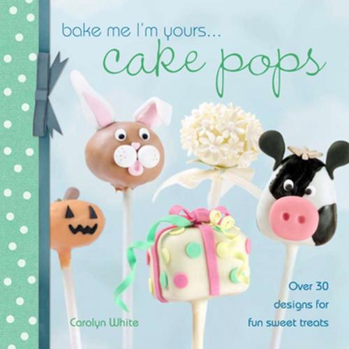 Cover of the book Bake Me I'm Yours . . . Cake Pops by Carolyn White, F+W Media