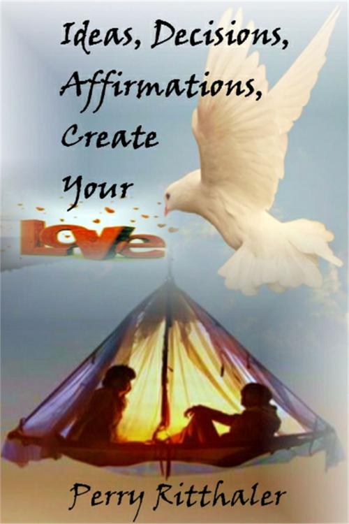 Cover of the book Ideas, Decisions, Affirmations, Create Your Love by Perry Ritthaler, eBookIt.com