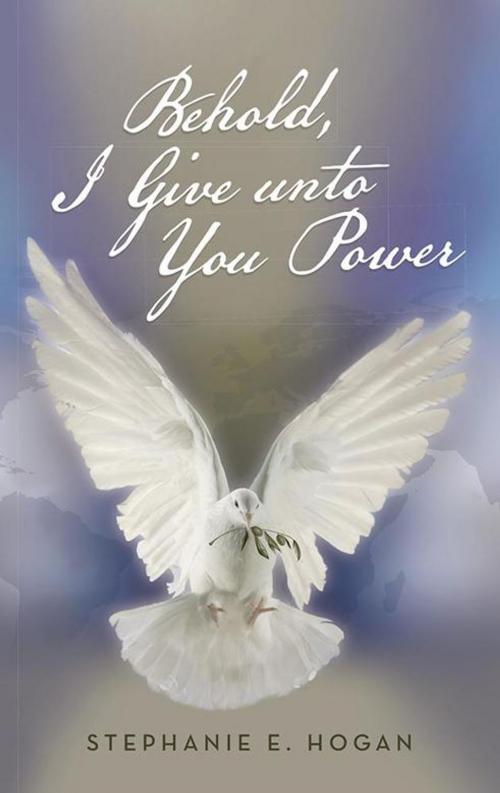 Cover of the book Behold, I Give Unto You Power by Stephanie E. Hogan, Abbott Press