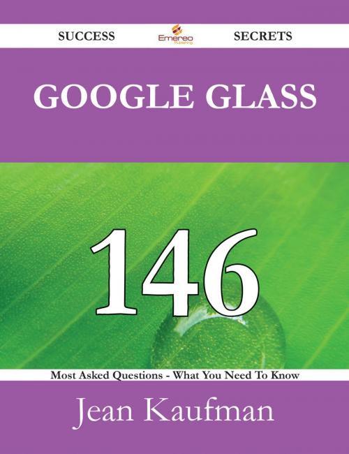 Cover of the book Google Glass 146 Success Secrets - 146 Most Asked Questions On Google Glass - What You Need To Know by Jean Kaufman, Emereo Publishing