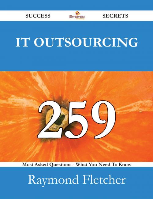 Cover of the book IT Outsourcing 259 Success Secrets - 259 Most Asked Questions On IT Outsourcing - What You Need To Know by Raymond Fletcher, Emereo Publishing