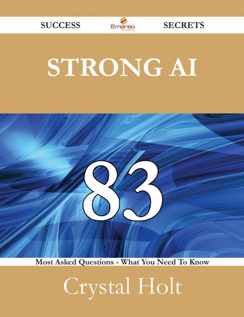 Cover of the book Strong AI 83 Success Secrets - 83 Most Asked Questions On Strong AI - What You Need To Know by Crystal Holt, Emereo Publishing