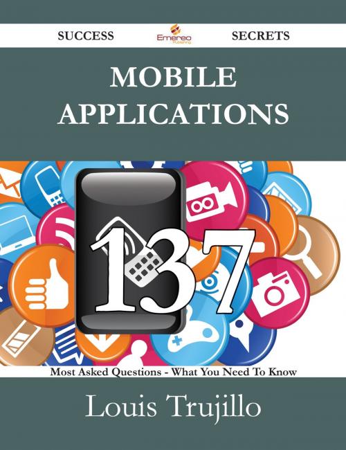 Cover of the book Mobile Applications 137 Success Secrets - 137 Most Asked Questions On Mobile Applications - What You Need To Know by Louis Trujillo, Emereo Publishing