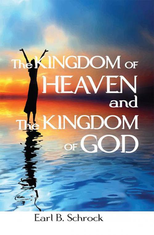 Cover of the book The Kingdom of Heaven and the Kingdom of God by Earl B. Schrock, Xlibris US