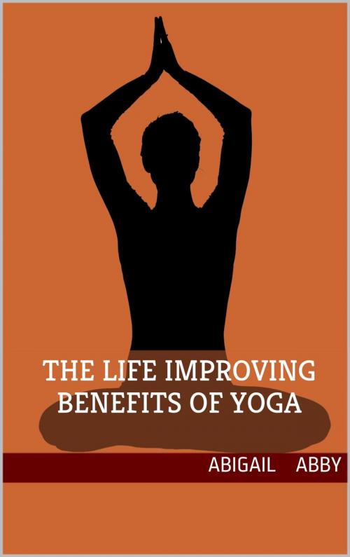 Cover of the book The Life Improving Benefits of Yoga by Abigail Abby, Abigail Abby