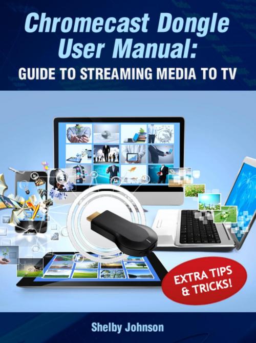 Cover of the book Chromecast Dongle User Manual: Guide to Stream to Your TV by Shelby Johnson, RAM Internet Media