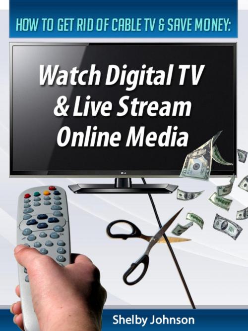 Cover of the book How to Get Rid of Cable TV & Save Money: Watch Digital TV & Live Stream Online Media by Shelby Johnson, RAM Internet Media