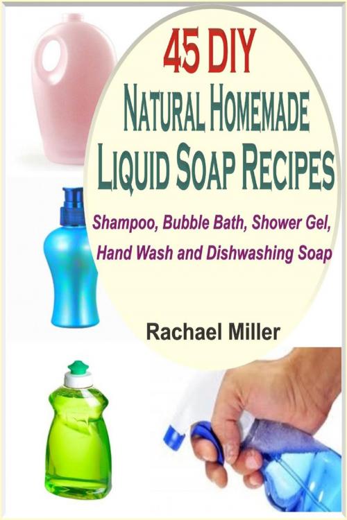Cover of the book 45 DIY Natural Homemade Liquid Soap Recipes: Shampoo, Bubble Bath, Shower Gel, Hand Wash and Dishwashing Soap by Rachael Miller, Childsworth Publishing