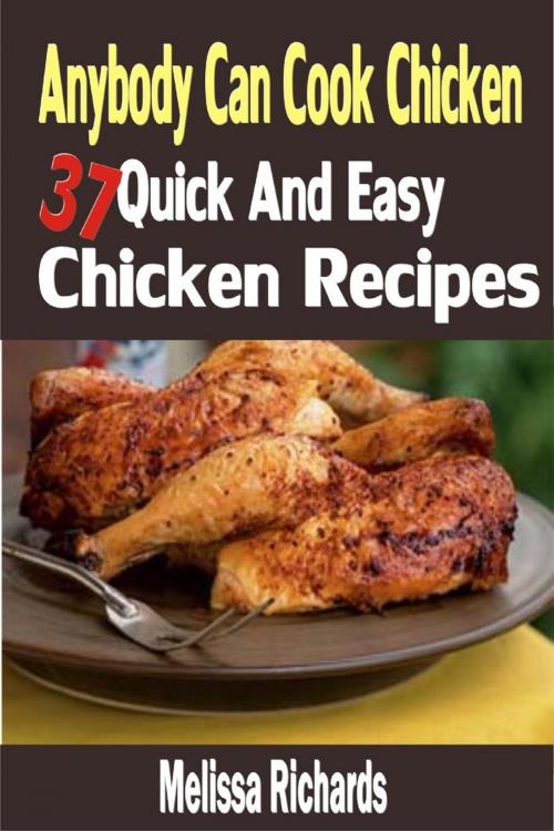 Cover of the book Anybody Can Cook Chicken: 37 Quick And Easy Chicken Recipes by Melissa Richards, Childsworth Publishing
