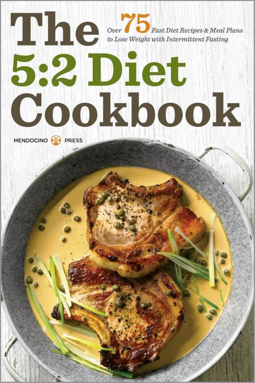 Cover of the book The 5:2 Diet Cookbook: Over 75 Fast Diet Recipes and Meal Plans to Lose Weight with Intermittent Fasting by Mendocino Press, Callisto Media Inc.