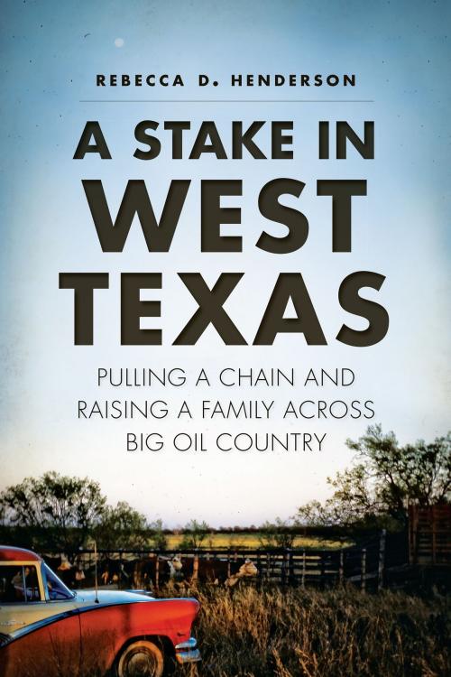 Cover of the book A Stake in West Texas: Pulling a Chain and Raising a Family Across Big Oil Country by Rebecca D. Henderson, Arcadia Publishing Inc.