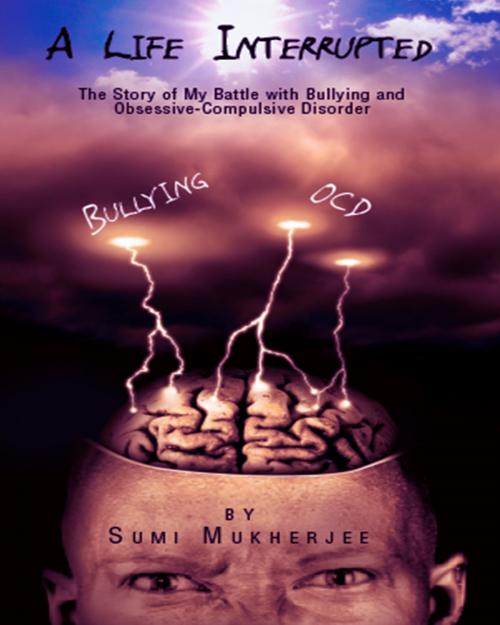 Cover of the book A Life Interrupted: The Story Of My Battle With Bullying And Obsessive-compulsive Disorder by Sumi Mukherjee, Crimson Sparrow