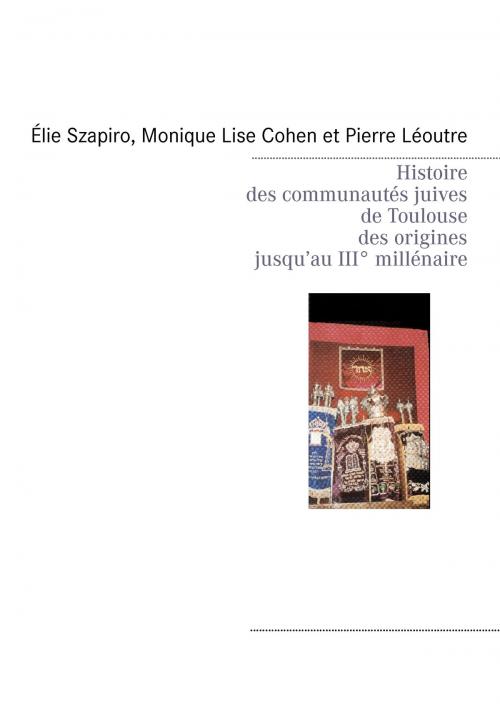 Cover of the book Histoire des communautés juives de Toulouse des origines jusqu’au IIIè millénaire by Élie Szapiro, Monique Lise Cohen, Pierre Léoutre, Eric Malo, Books on Demand