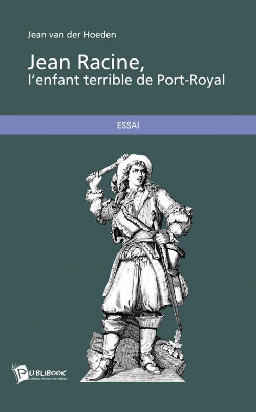 Cover of the book Jean Racine, l'enfant terrible de Port-Royal by Jean Van Der Hoeden, Publibook