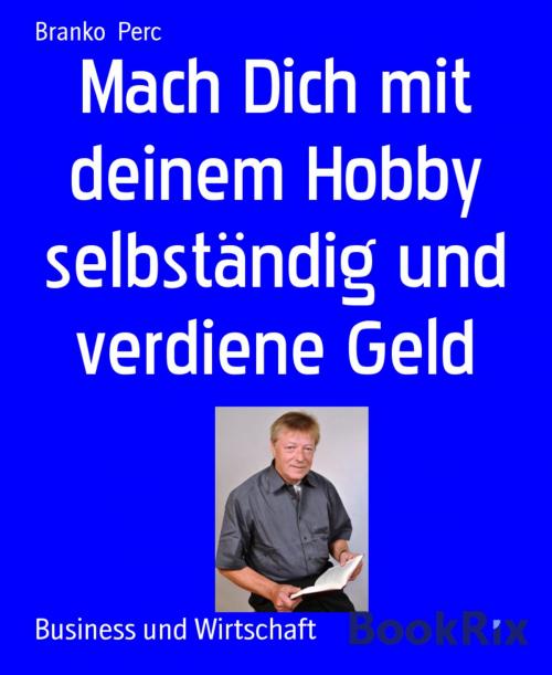 Cover of the book Mach Dich mit deinem Hobby selbständig und verdiene Geld by Branko Perc, BookRix